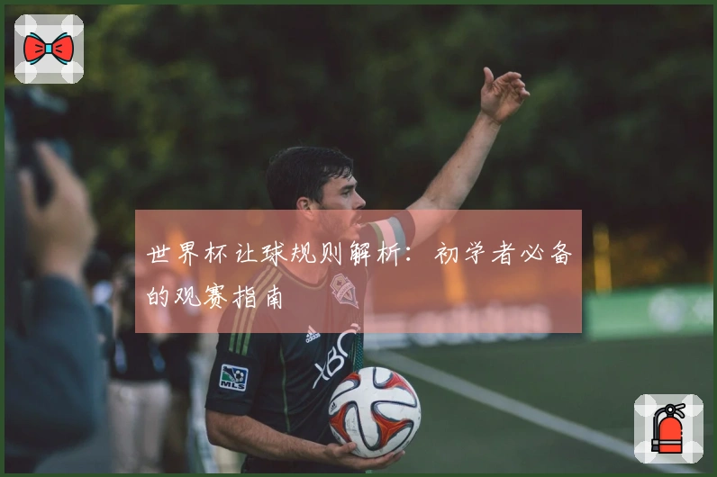 世界杯让球规则解析：初学者必备的观赛指南