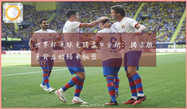 世界杯滚球竞猜盘口分析：揭示胜负背后的赔率秘密
