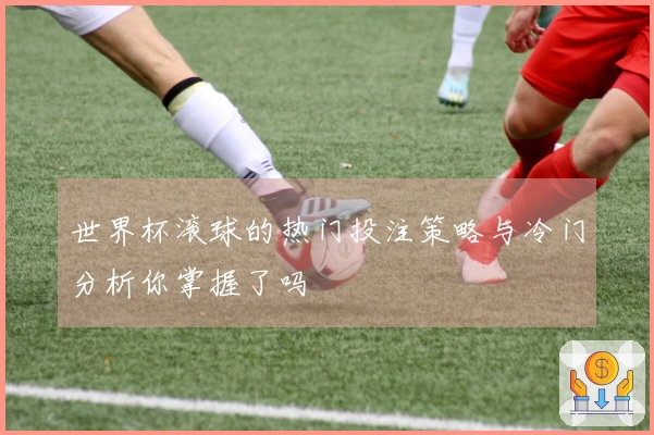 世界杯滚球的热门投注策略与冷门分析你掌握了吗