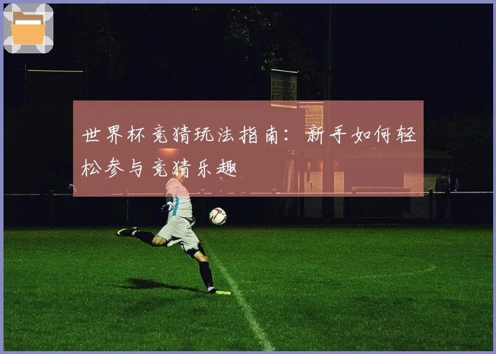 世界杯竞猜玩法指南：新手如何轻松参与竞猜乐趣