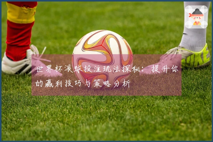 世界杯滚球投注玩法探秘：提升你的赢利技巧与策略分析