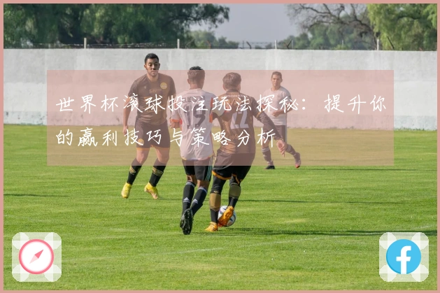 世界杯滚球投注玩法探秘：提升你的赢利技巧与策略分析