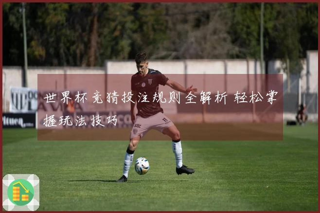 世界杯竞猜投注规则全解析 轻松掌握玩法技巧