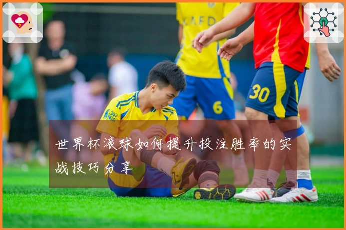 世界杯滚球如何提升投注胜率的实战技巧分享