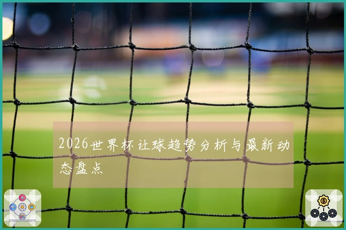 2026世界杯让球趋势分析与最新动态盘点