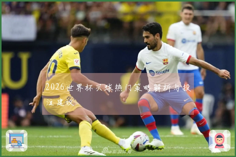 2026世界杯买球热门策略解析与投注建议