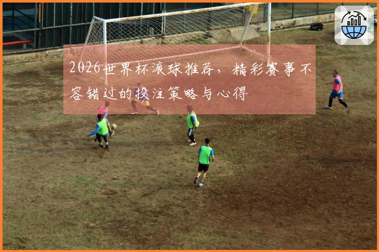 2026世界杯滚球推荐，精彩赛事不容错过的投注策略与心得