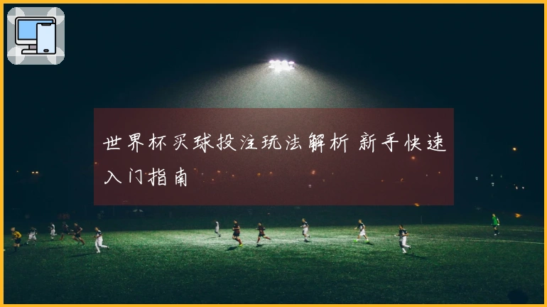 世界杯买球投注玩法解析 新手快速入门指南