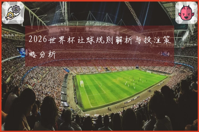 2026世界杯让球规则解析与投注策略分析