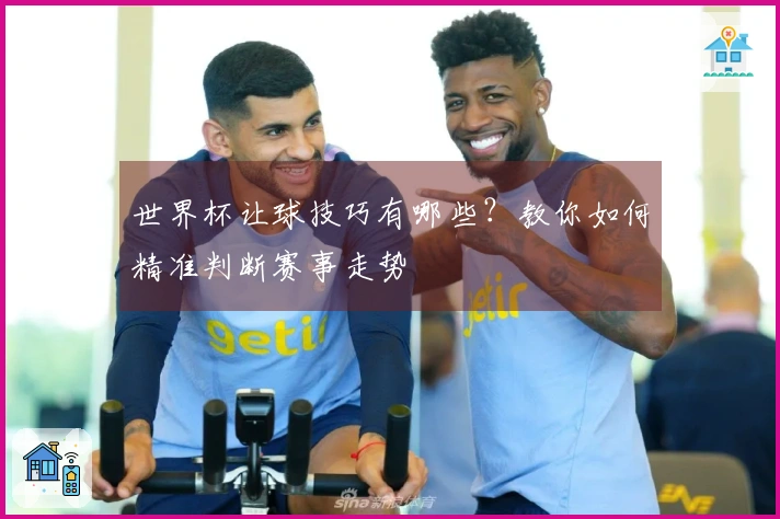 世界杯让球技巧有哪些？教你如何精准判断赛事走势