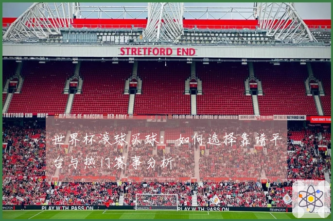 世界杯滚球买球：如何选择靠谱平台与热门赛事分析
