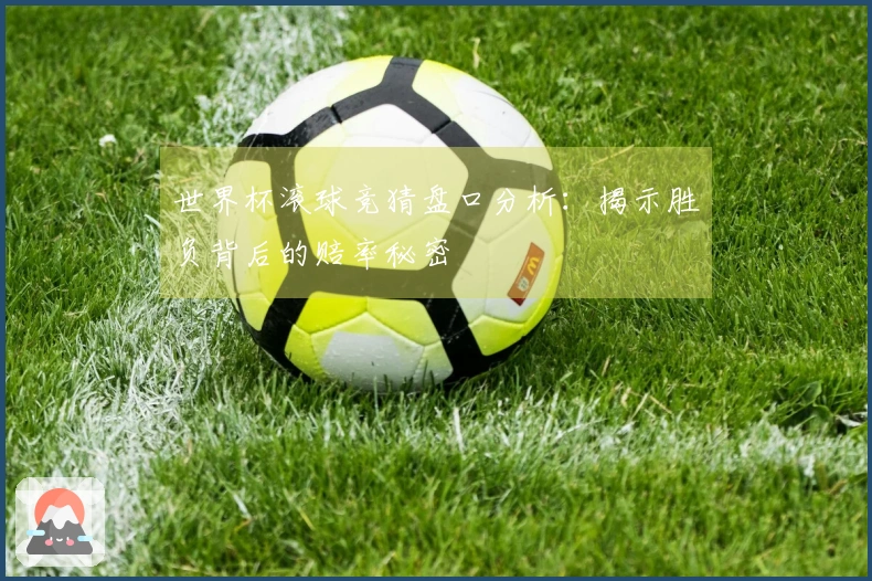 世界杯滚球竞猜盘口分析：揭示胜负背后的赔率秘密
