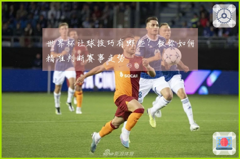 世界杯让球技巧有哪些？教你如何精准判断赛事走势