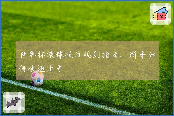 世界杯滚球投注规则指南：新手如何快速上手
