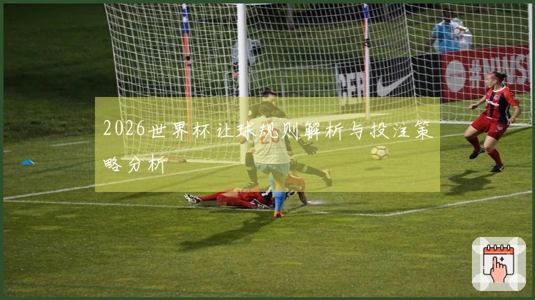 2026世界杯让球规则解析与投注策略分析