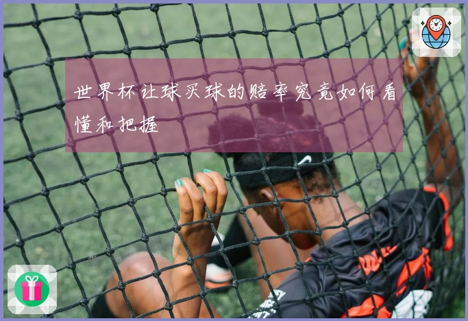世界杯让球买球的赔率究竟如何看懂和把握