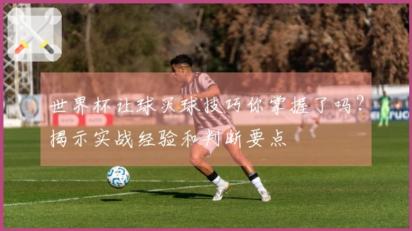 世界杯让球买球技巧你掌握了吗？揭示实战经验和判断要点