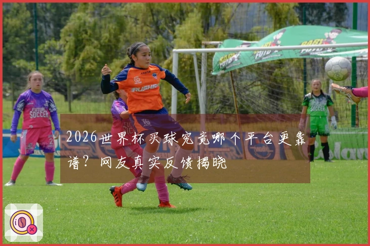 2026世界杯买球究竟哪个平台更靠谱？网友真实反馈揭晓