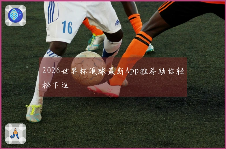 2026世界杯滚球最新App推荐助你轻松下注